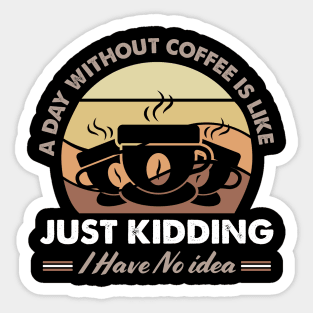 A Day Without Coffee Is Like Just Kidding I Have No Idea Sticker